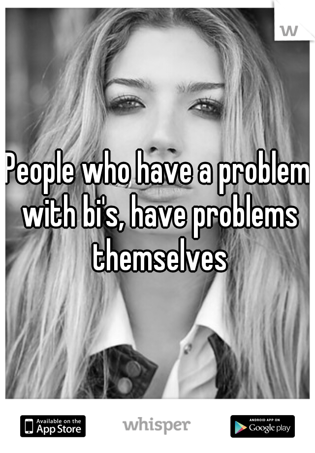 People who have a problem with bi's, have problems themselves