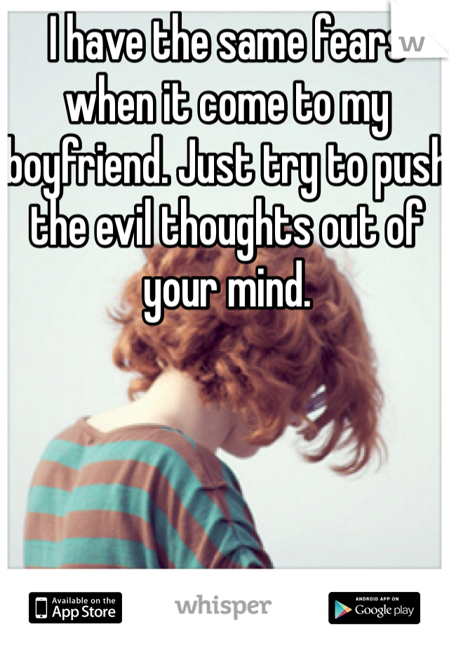 I have the same fears when it come to my boyfriend. Just try to push the evil thoughts out of your mind.