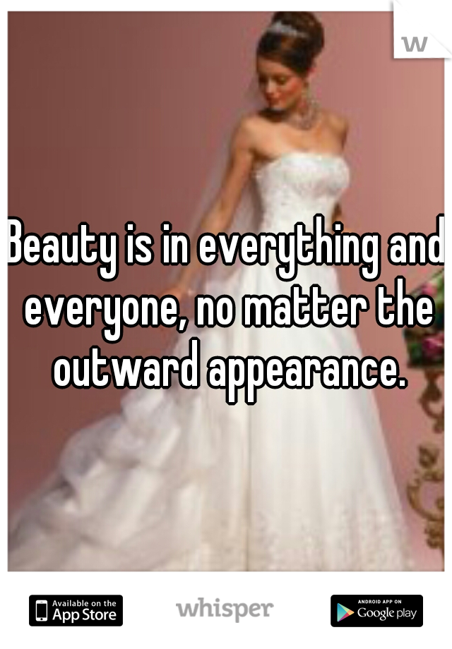 Beauty is in everything and everyone, no matter the outward appearance.