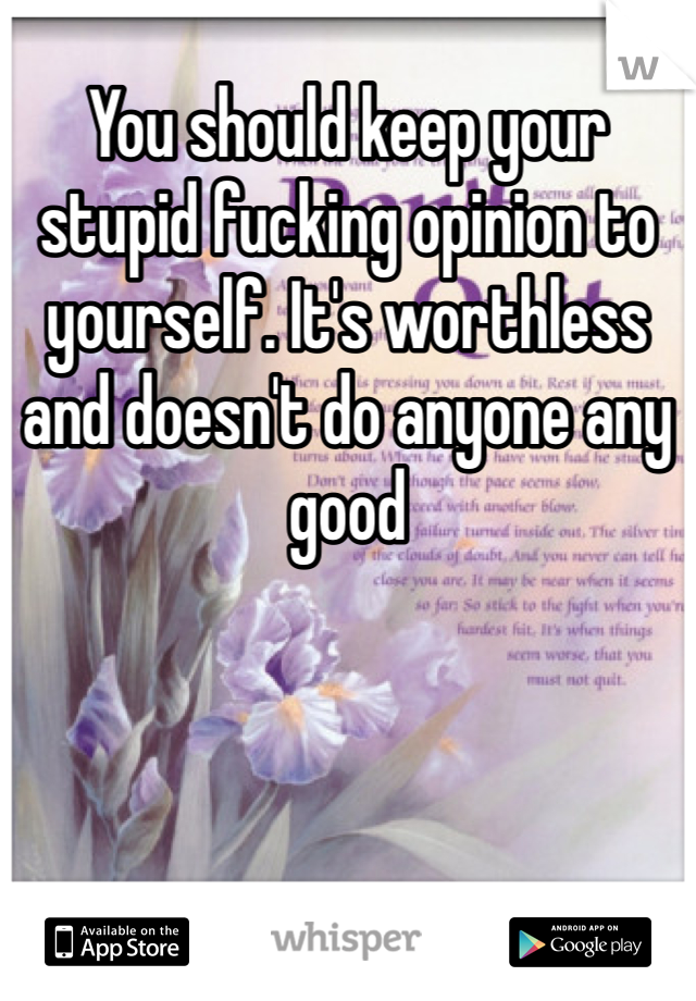 You should keep your stupid fucking opinion to yourself. It's worthless and doesn't do anyone any good 