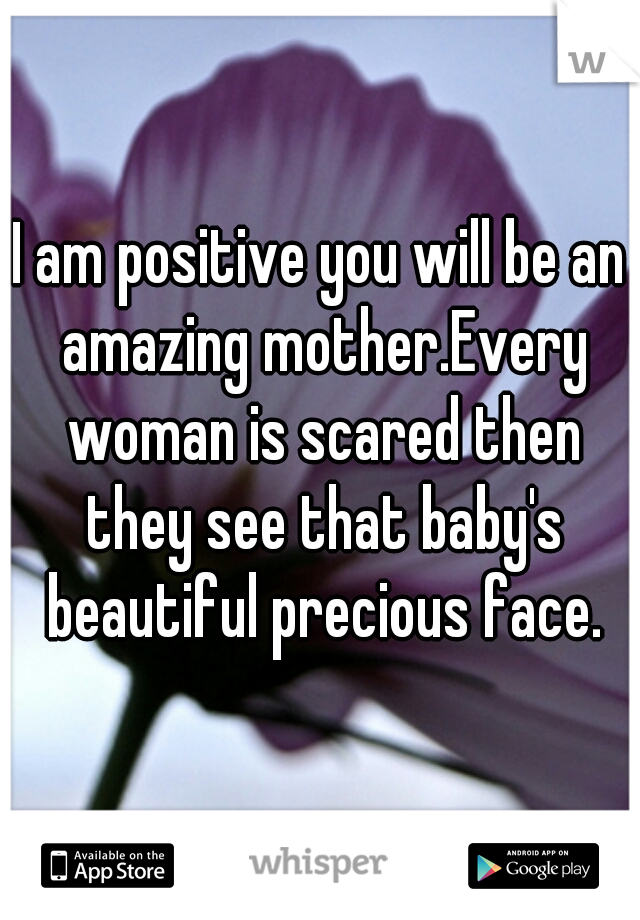 I am positive you will be an amazing mother.Every woman is scared then they see that baby's beautiful precious face.