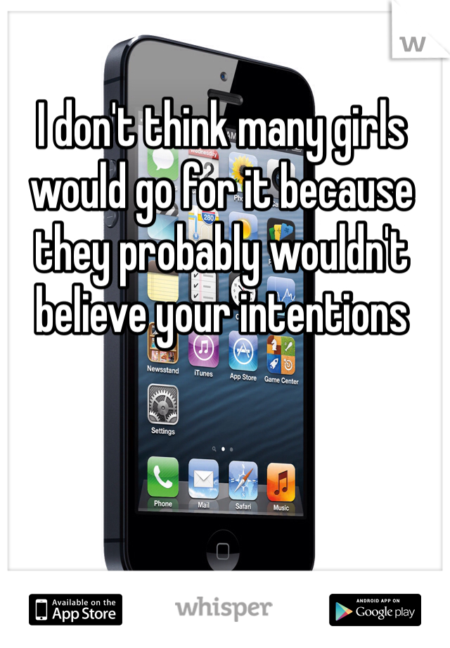 I don't think many girls would go for it because they probably wouldn't believe your intentions 