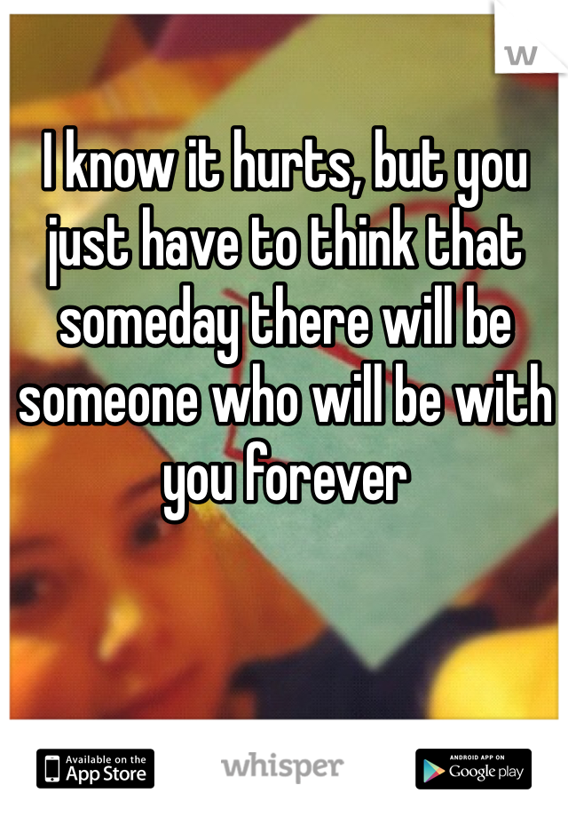 I know it hurts, but you just have to think that someday there will be someone who will be with you forever