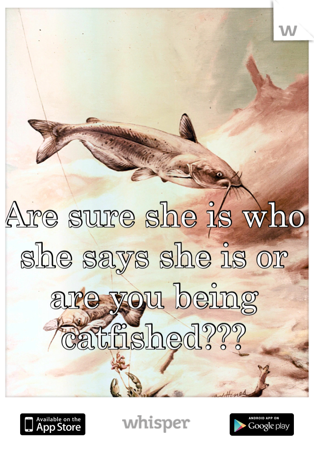 Are sure she is who she says she is or are you being catfished???