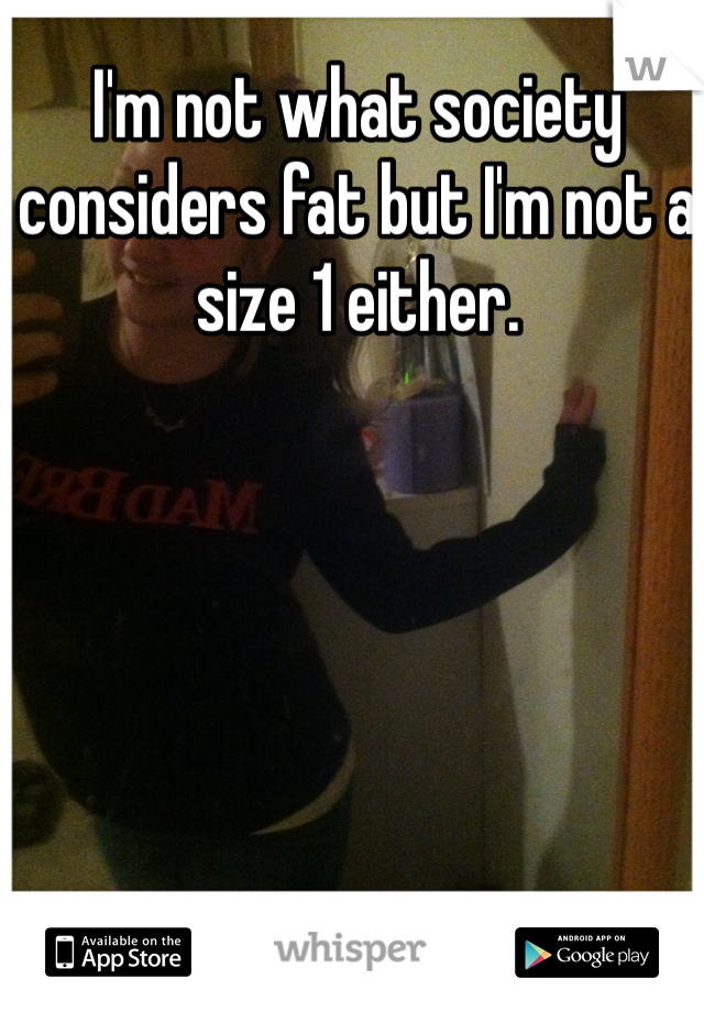 I'm not what society considers fat but I'm not a size 1 either. 