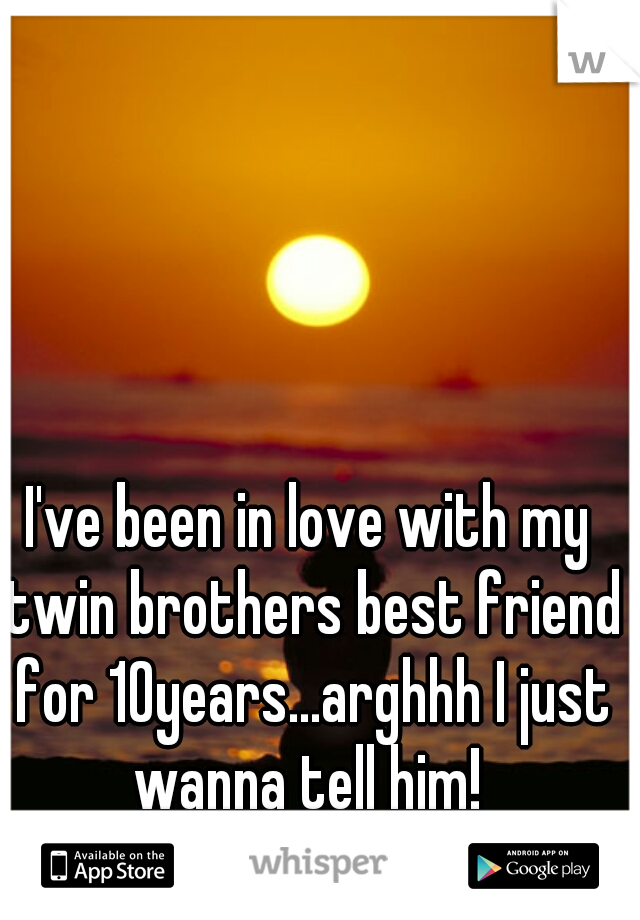 I've been in love with my twin brothers best friend for 10years...arghhh I just wanna tell him! 