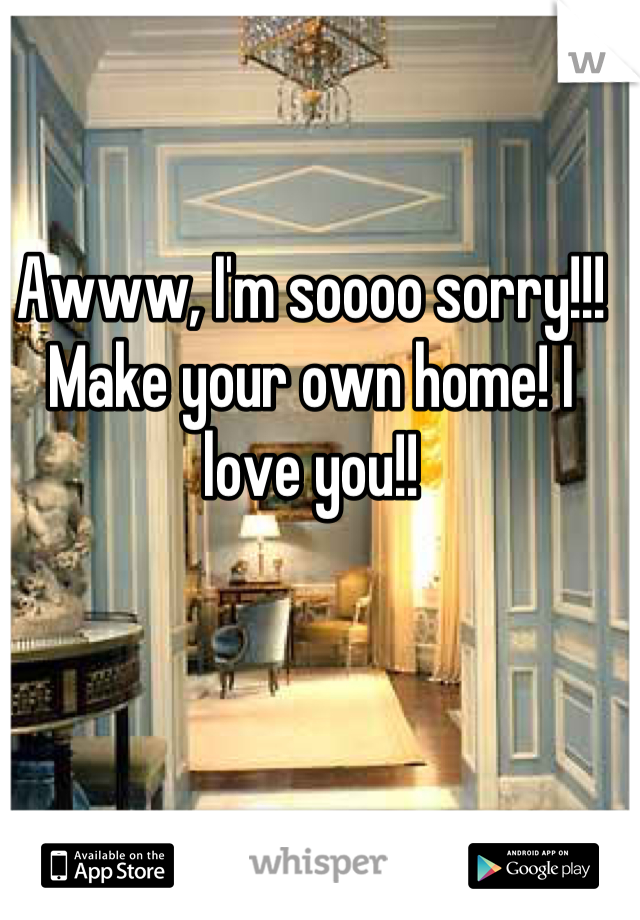 Awww, I'm soooo sorry!!! Make your own home! I love you!!