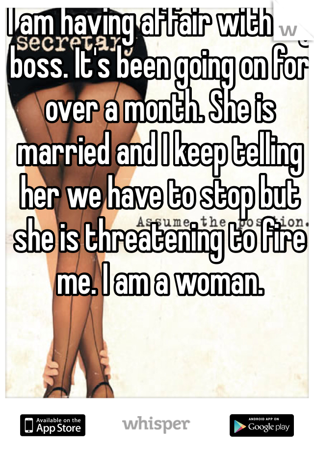 I am having affair with my boss. It's been going on for over a month. She is married and I keep telling her we have to stop but she is threatening to fire me. I am a woman. 