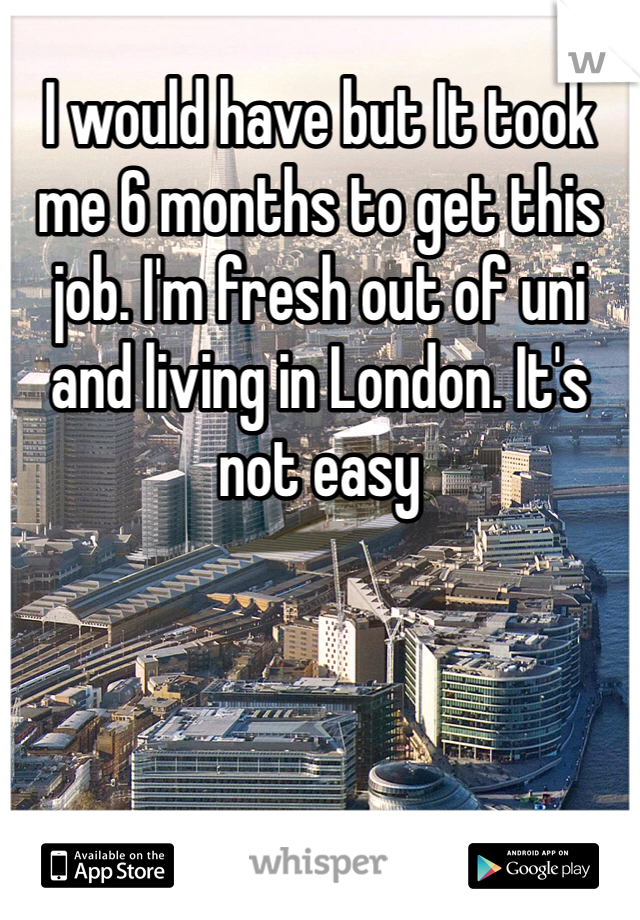 I would have but It took me 6 months to get this job. I'm fresh out of uni and living in London. It's not easy
