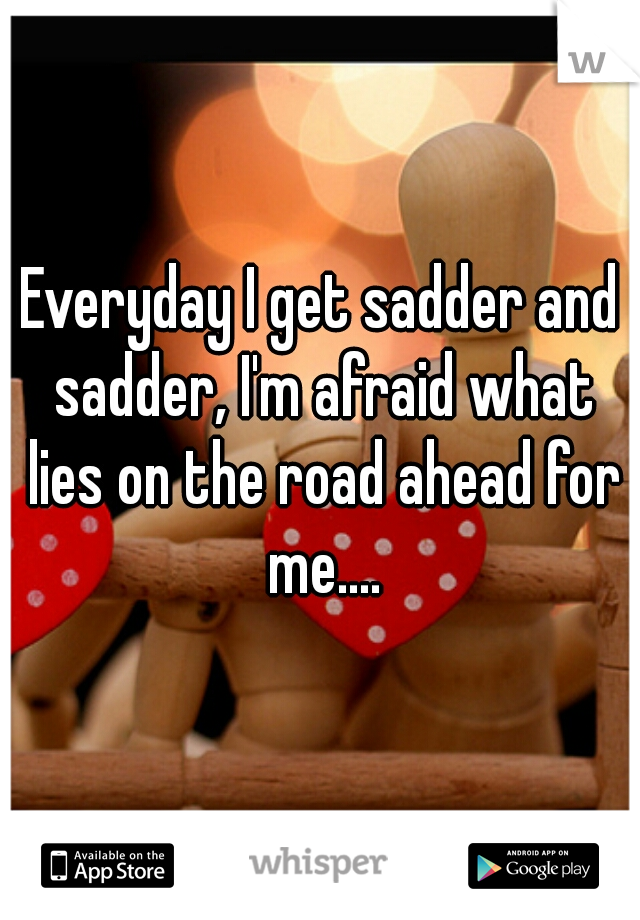 everyday-i-get-sadder-and-sadder-i-m-afraid-what-lies-on-the-road