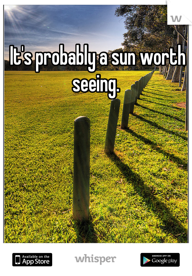  It's probably a sun worth seeing.
