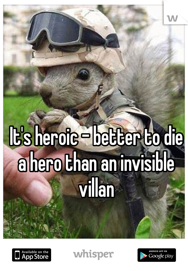 It's heroic - better to die a hero than an invisible villan