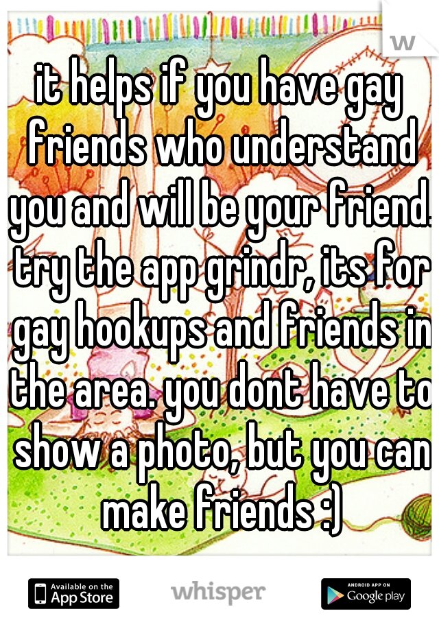 it helps if you have gay friends who understand you and will be your friend. try the app grindr, its for gay hookups and friends in the area. you dont have to show a photo, but you can make friends :)