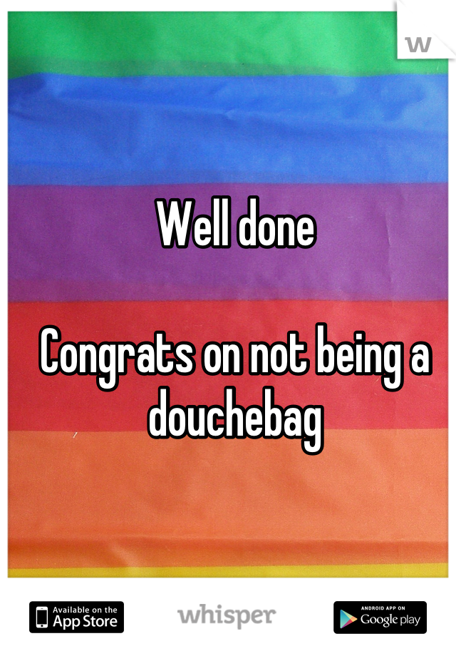 Well done

Congrats on not being a douchebag