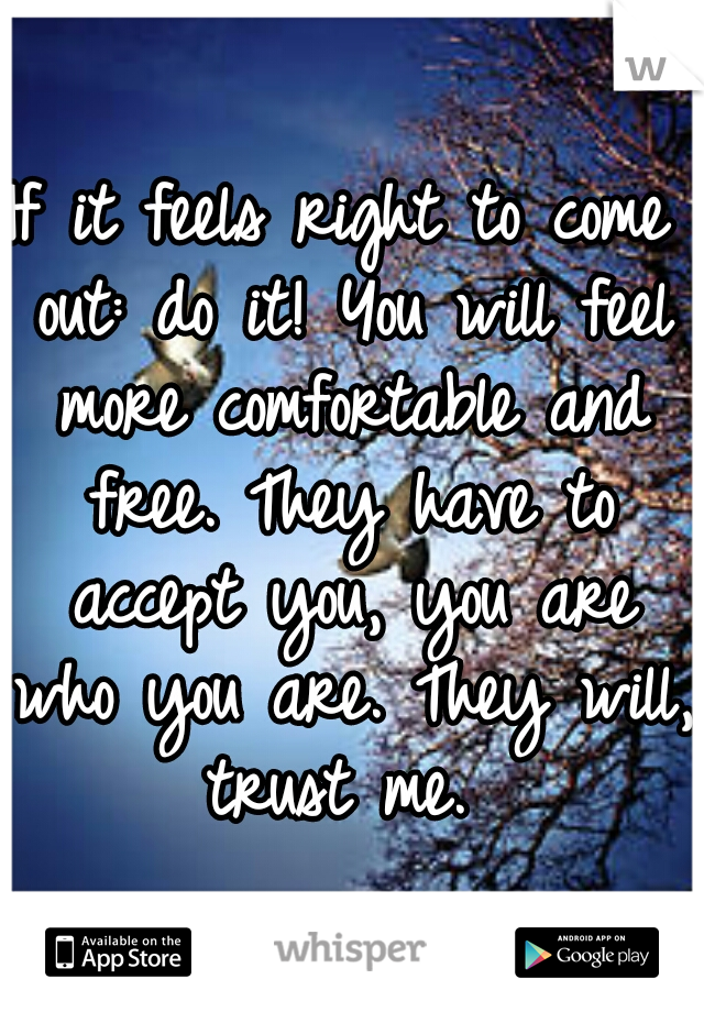 If it feels right to come out: do it! You will feel more comfortable and free. They have to accept you, you are who you are. They will, trust me. 