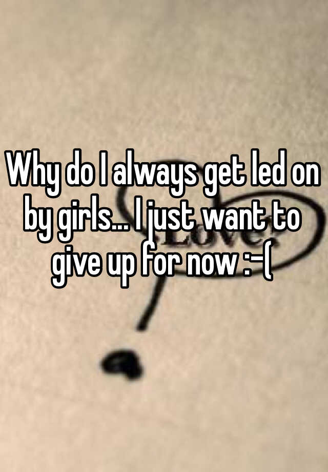 why-do-i-always-get-led-on-by-girls-i-just-want-to-give-up-for-now