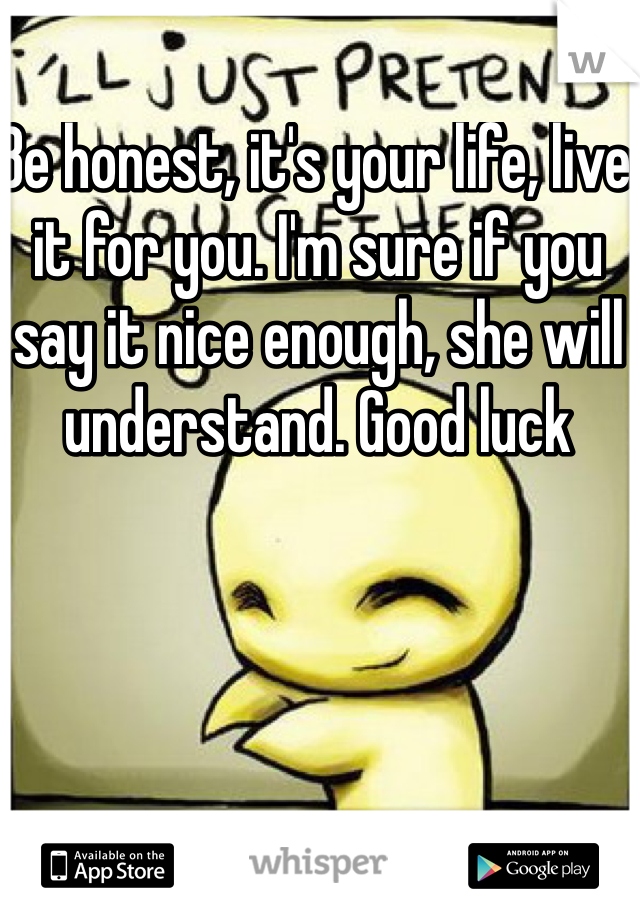 Be honest, it's your life, live it for you. I'm sure if you say it nice enough, she will understand. Good luck 
