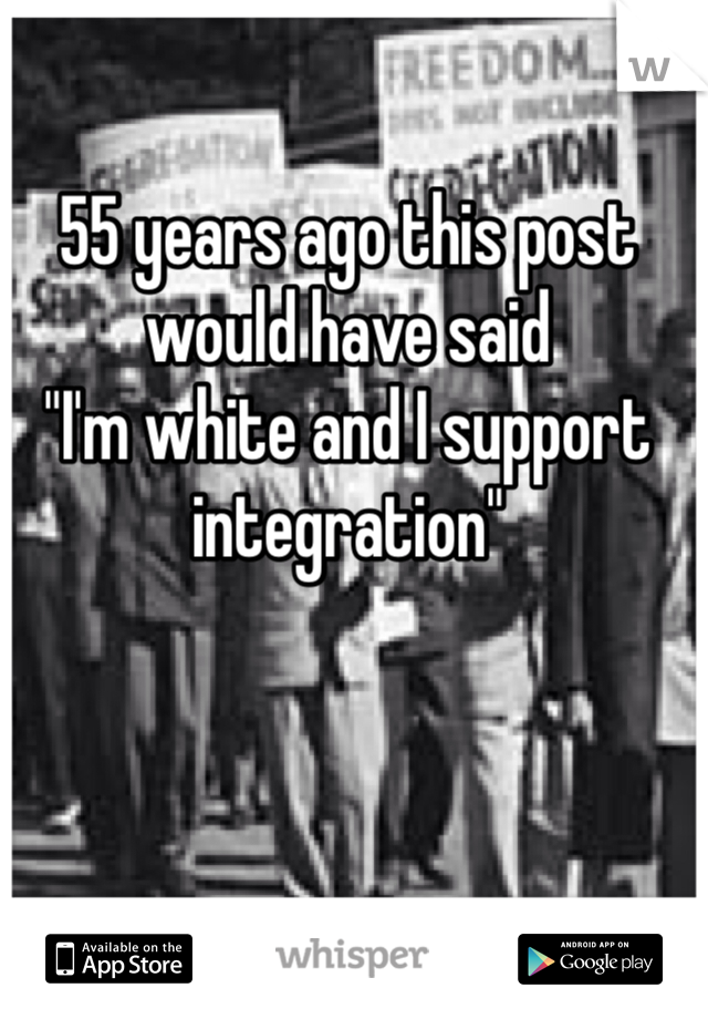 55 years ago this post would have said 
"I'm white and I support integration"