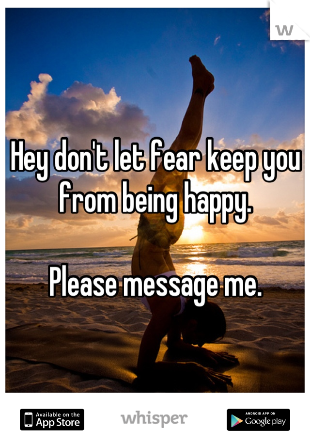 Hey don't let fear keep you from being happy.

Please message me.