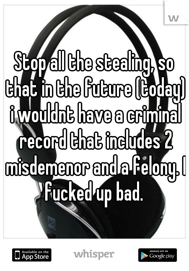 Stop all the stealing, so that in the future (today) i wouldnt have a criminal record that includes 2 misdemenor and a felony. I fucked up bad. 