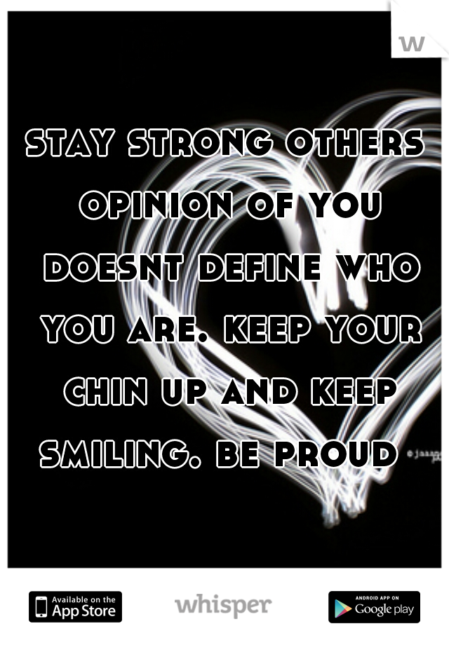 stay strong others opinion of you doesnt define who you are. keep your chin up and keep smiling. be proud  