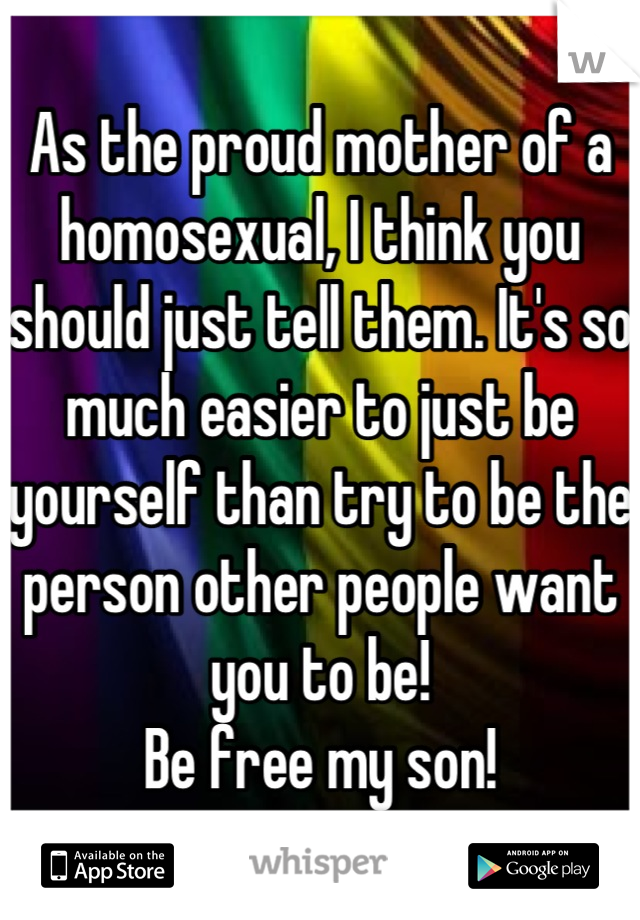 As the proud mother of a homosexual, I think you should just tell them. It's so much easier to just be yourself than try to be the person other people want you to be! 
Be free my son!
