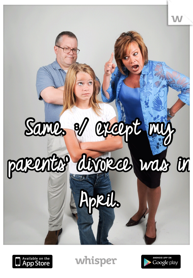 Same. :/ except my parents' divorce was in April. 
