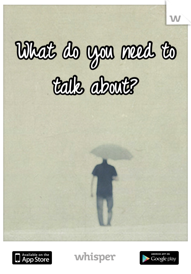 What do you need to talk about?
