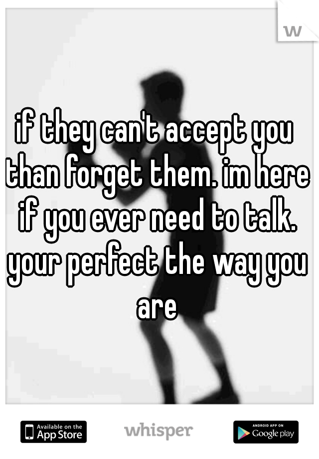 if they can't accept you than forget them. im here if you ever need to talk. your perfect the way you are