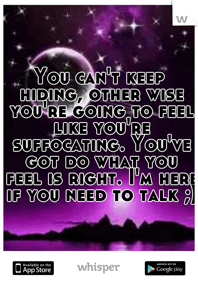 You can't keep hiding, other wise you're going to feel like you're suffocating. You've got do what you feel is right. I'm here if you need to talk ;)