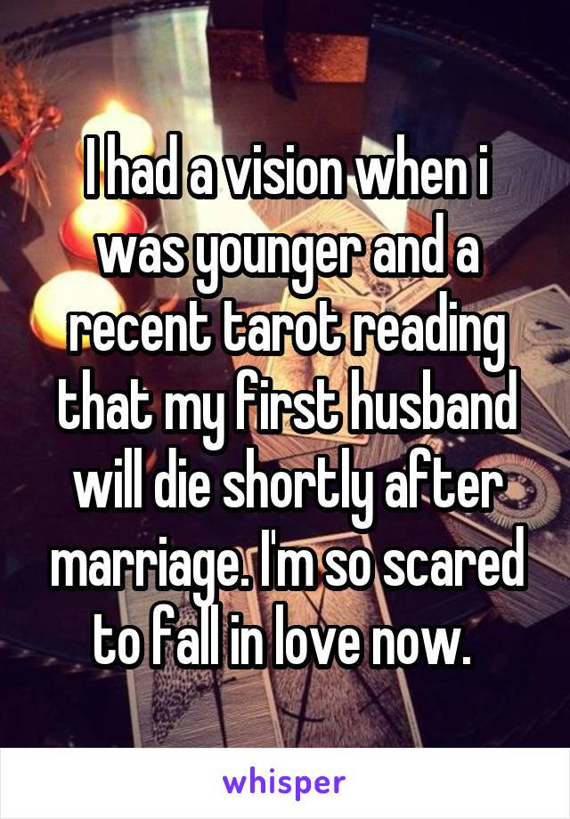 I had a vision when i was younger and a recent tarot reading that my first husband will die shortly after marriage. I'm so scared to fall in love now. 
