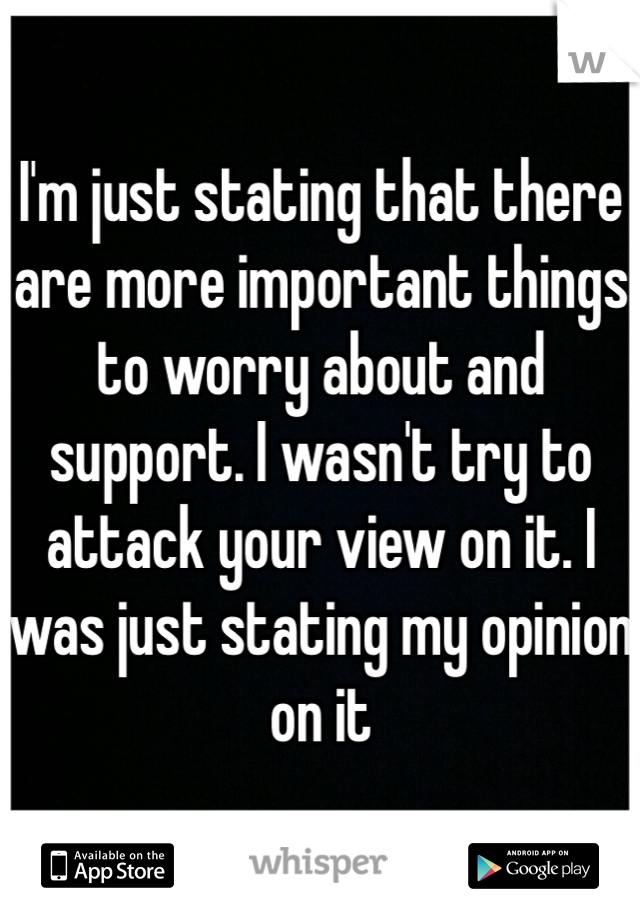 I'm just stating that there are more important things to worry about and support. I wasn't try to attack your view on it. I was just stating my opinion on it