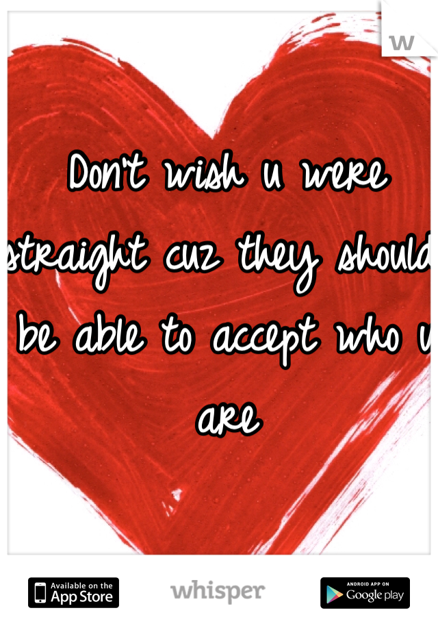 Don't wish u were straight cuz they should be able to accept who u are