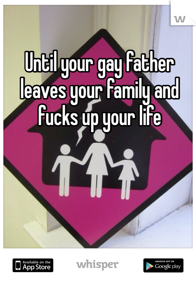 Until your gay father leaves your family and fucks up your life 