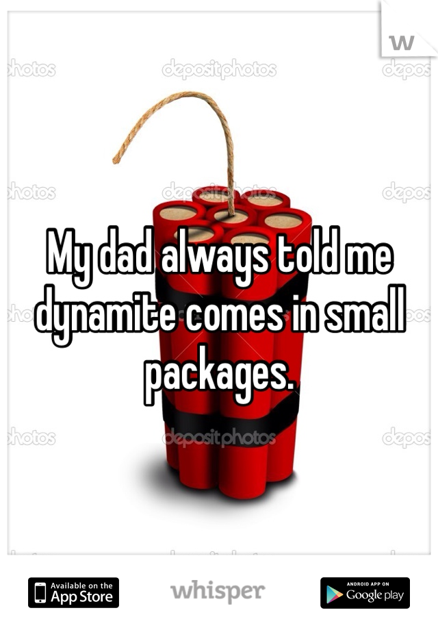 My dad always told me dynamite comes in small packages. 