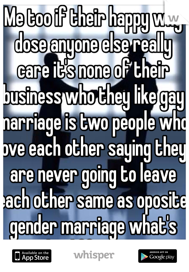 Me too if their happy why dose anyone else really care it's none of their business who they like gay marriage is two people who love each other saying they are never going to leave each other same as oposite gender marriage what's the difference?