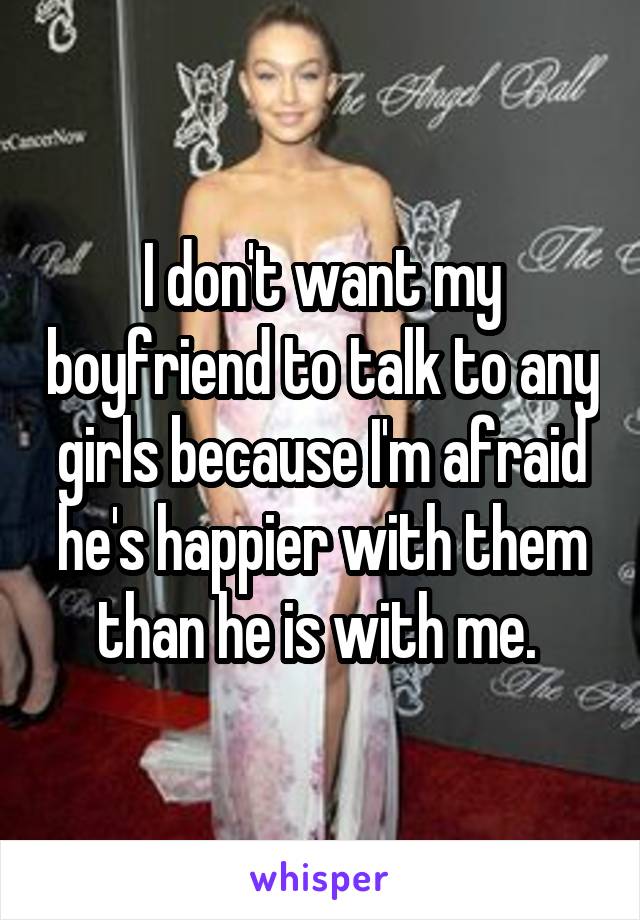 I don't want my boyfriend to talk to any girls because I'm afraid he's happier with them than he is with me. 