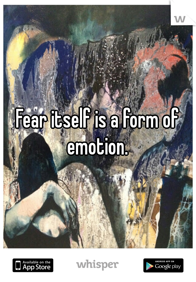Fear itself is a form of emotion. 