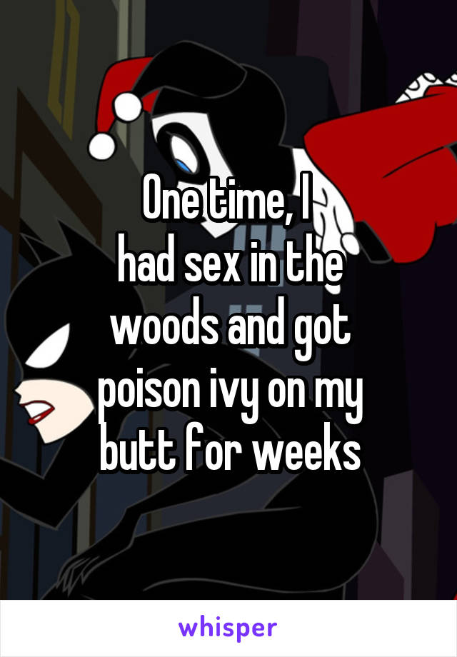 One time, I 
had sex in the
woods and got
poison ivy on my
butt for weeks