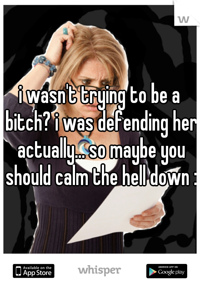 i wasn't trying to be a bitch? i was defending her actually... so maybe you should calm the hell down :)