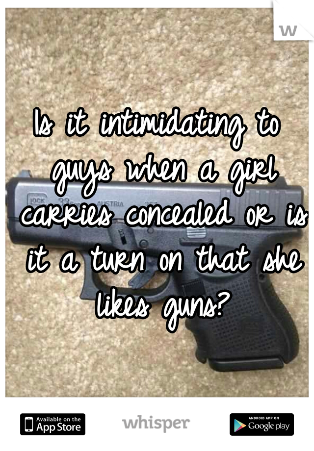 Is it intimidating to guys when a girl carries concealed or is it a turn on that she likes guns?