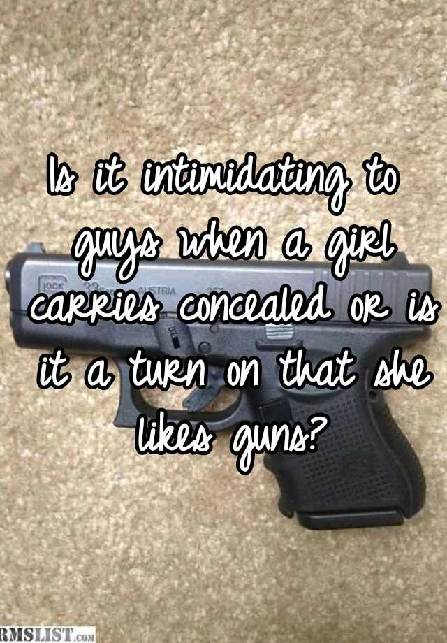 Is it intimidating to guys when a girl carries concealed or is it a turn on that she likes guns?