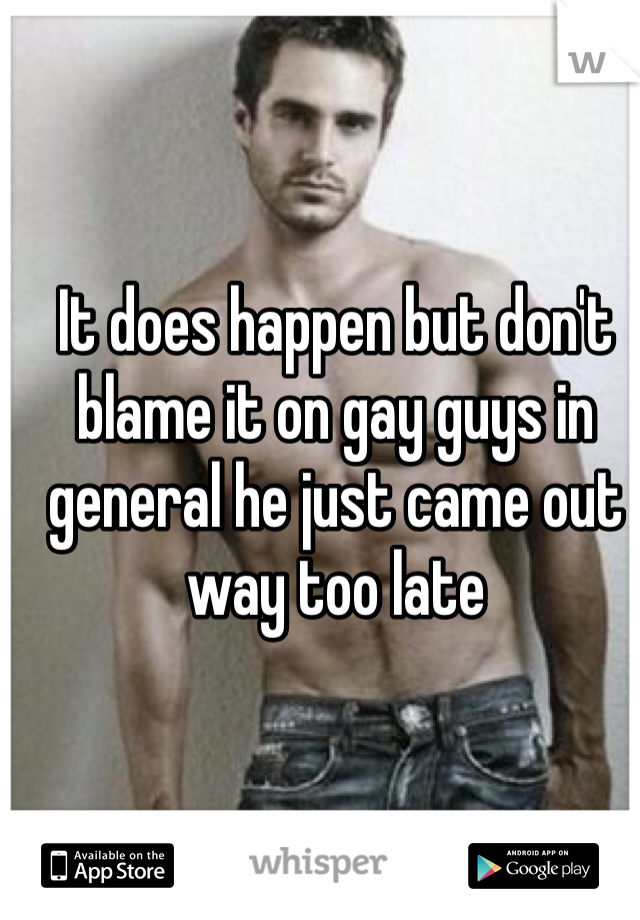 It does happen but don't blame it on gay guys in general he just came out way too late