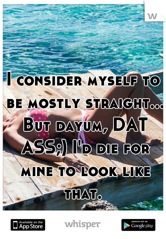 I consider myself to be mostly straight... But dayum, DAT ASS;) I'd die for mine to look like that. 