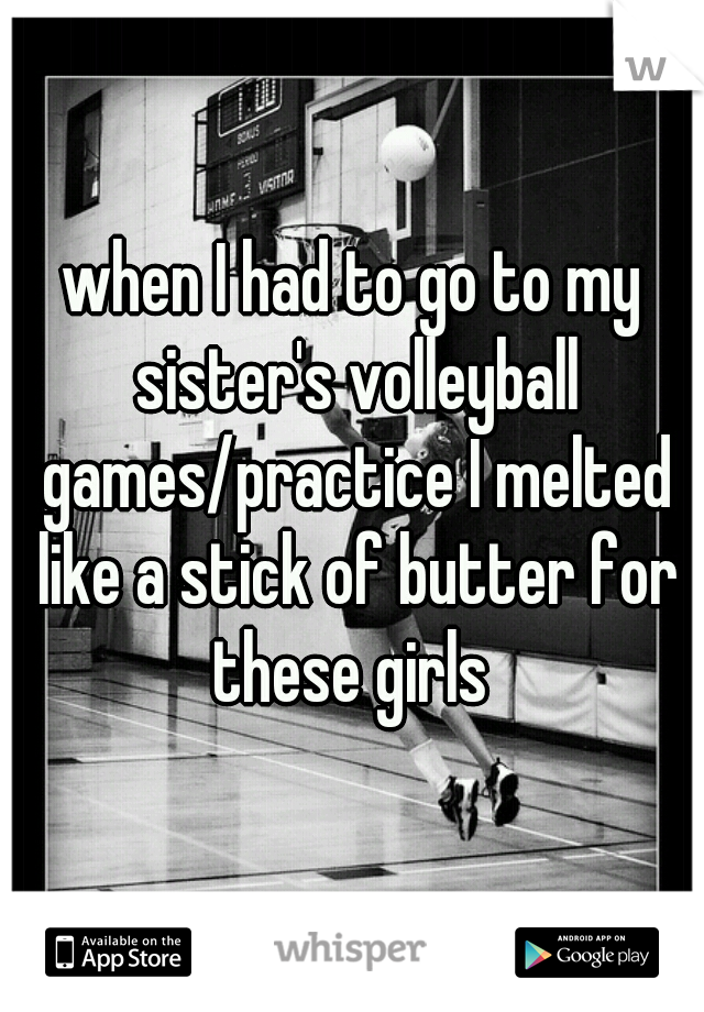 when I had to go to my sister's volleyball games/practice I melted like a stick of butter for these girls 