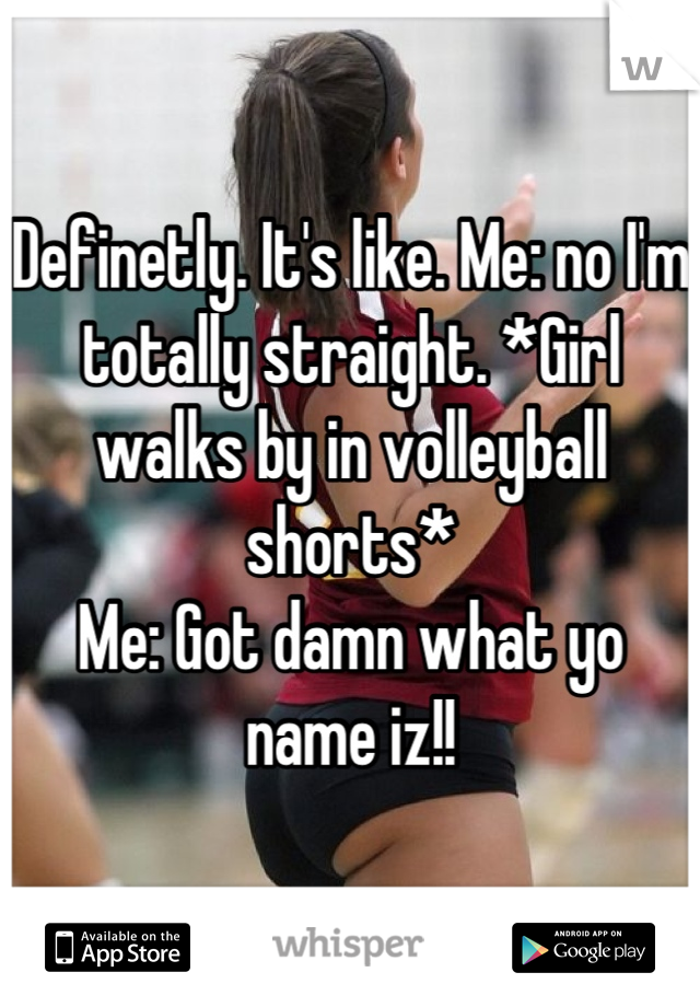 Definetly. It's like. Me: no I'm totally straight. *Girl walks by in volleyball shorts*
Me: Got damn what yo name iz!!