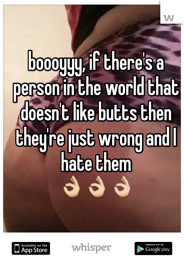 boooyyy, if there's a person in the world that doesn't like butts then they're just wrong and I hate them
👌👌👌