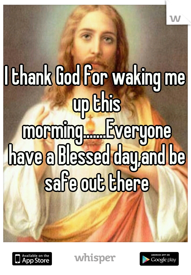 I thank God for waking me up this morming.......Everyone have a Blessed day,and be safe out there