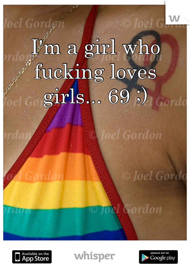 I'm a girl who fucking loves girls... 69 ;)