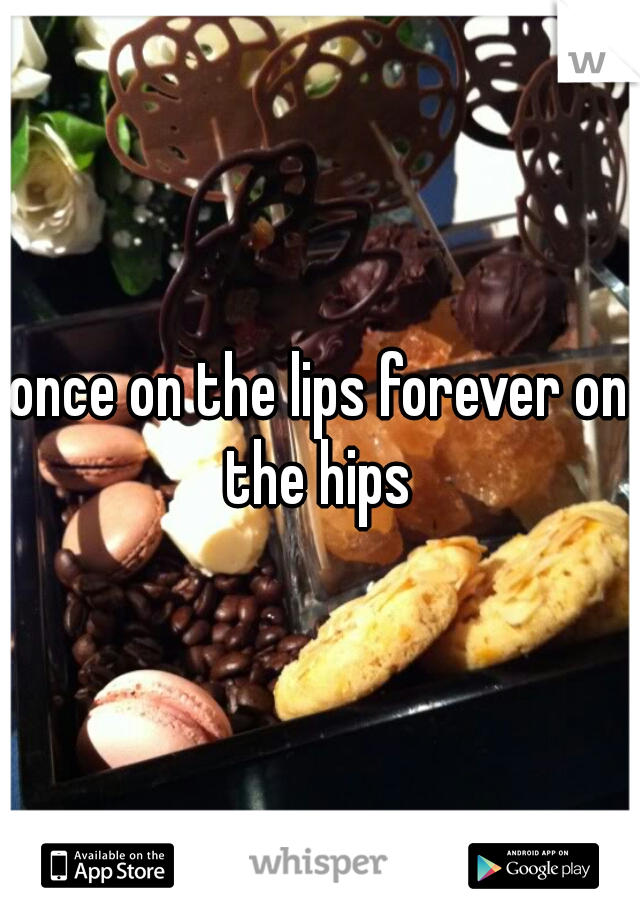 a moment on the lips forever on the hips